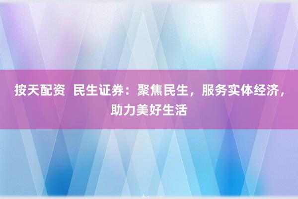 按天配资  民生证券：聚焦民生，服务实体经济，助力美好生活