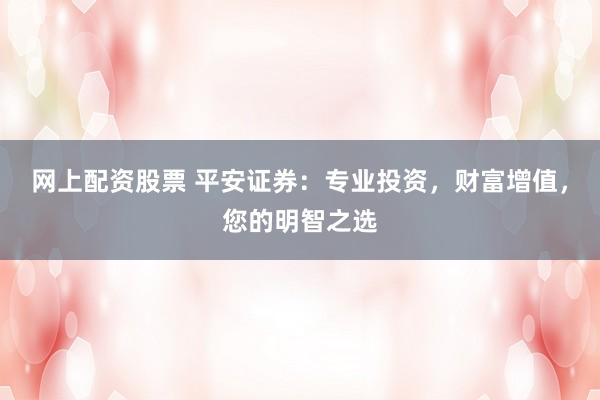 网上配资股票 平安证券：专业投资，财富增值，您的明智之选