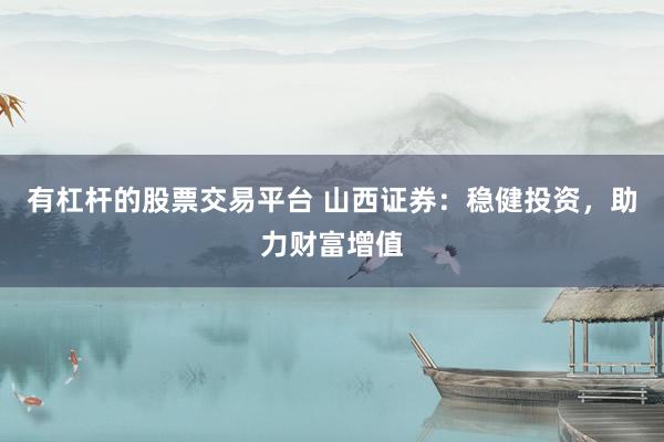 有杠杆的股票交易平台 山西证券：稳健投资，助力财富增值