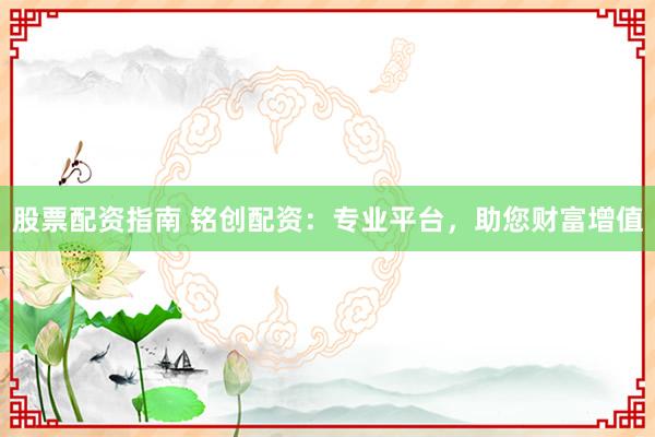 股票配资指南 铭创配资：专业平台，助您财富增值