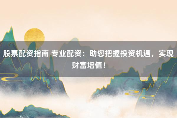 股票配资指南 专业配资：助您把握投资机遇，实现财富增值！