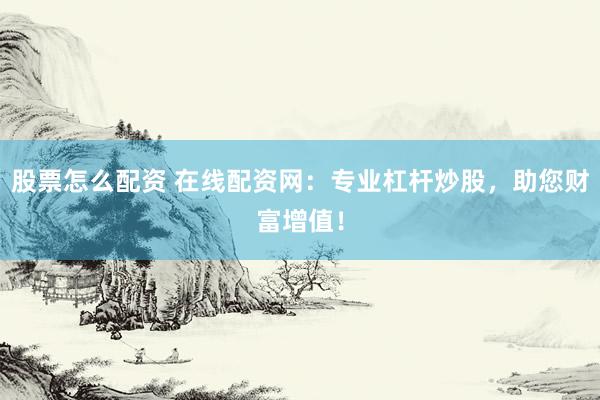 股票怎么配资 在线配资网：专业杠杆炒股，助您财富增值！