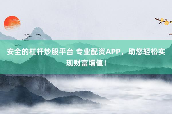 安全的杠杆炒股平台 专业配资APP，助您轻松实现财富增值！