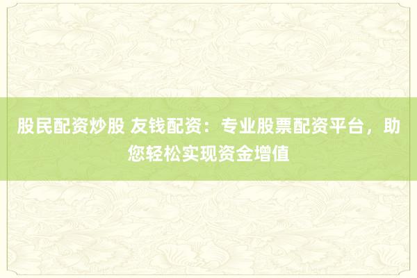股民配资炒股 友钱配资：专业股票配资平台，助您轻松实现资金增值