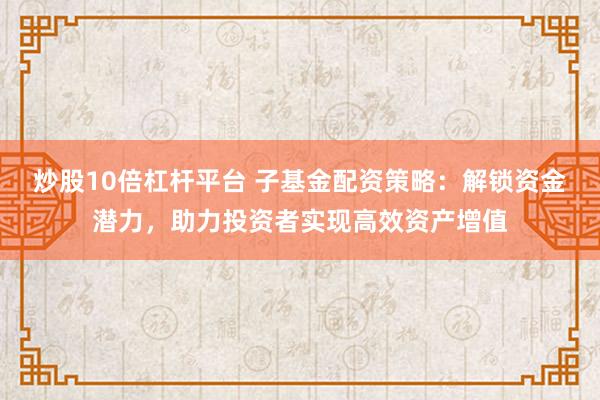 炒股10倍杠杆平台 子基金配资策略：解锁资金潜力，助力投资者实现高效资产增值