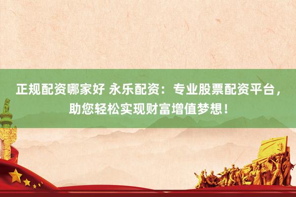 正规配资哪家好 永乐配资：专业股票配资平台，助您轻松实现财富增值梦想！