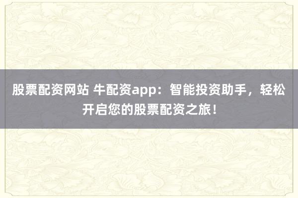 股票配资网站 牛配资app：智能投资助手，轻松开启您的股票配资之旅！