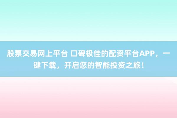 股票交易网上平台 口碑极佳的配资平台APP，一键下载，开启您的智能投资之旅！