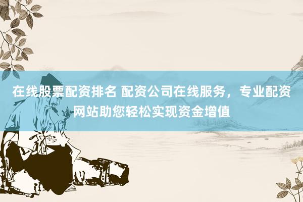 在线股票配资排名 配资公司在线服务，专业配资网站助您轻松实现资金增值