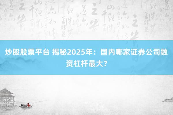炒股股票平台 揭秘2025年：国内哪家证券公司融资杠杆最大？