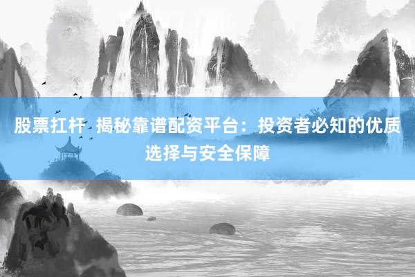 股票扛杆  揭秘靠谱配资平台：投资者必知的优质选择与安全保障