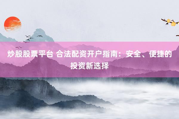 炒股股票平台 合法配资开户指南：安全、便捷的投资新选择