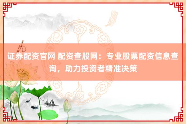 证券配资官网 配资查股网：专业股票配资信息查询，助力投资者精准决策