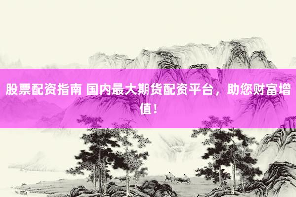 股票配资指南 国内最大期货配资平台，助您财富增值！