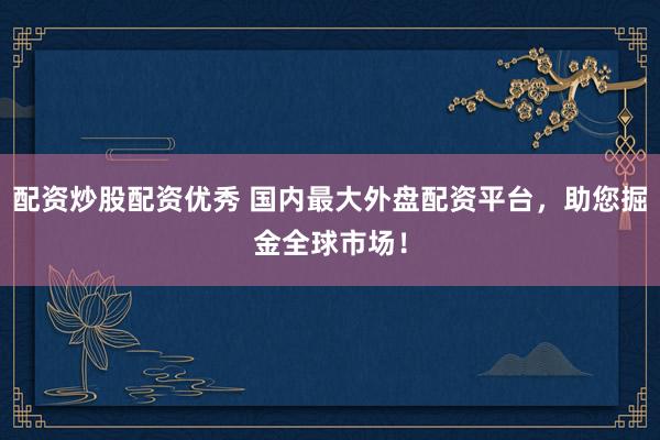 配资炒股配资优秀 国内最大外盘配资平台，助您掘金全球市场！