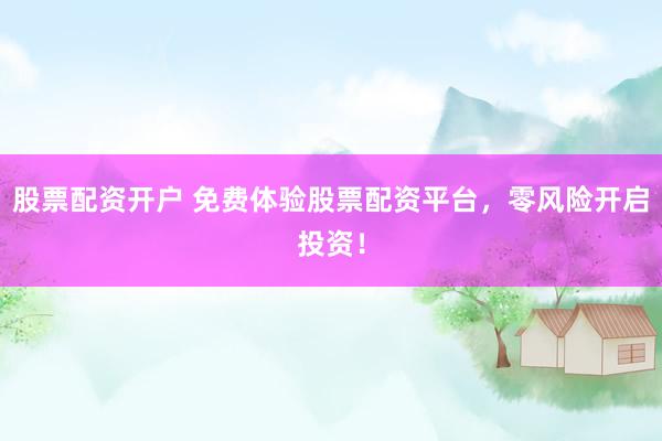 股票配资开户 免费体验股票配资平台，零风险开启投资！