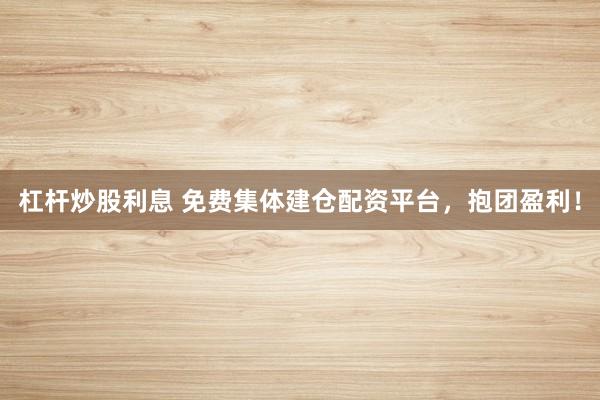 杠杆炒股利息 免费集体建仓配资平台，抱团盈利！