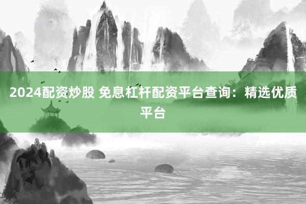 2024配资炒股 免息杠杆配资平台查询：精选优质平台