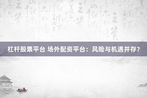 杠杆股票平台 场外配资平台：风险与机遇并存？