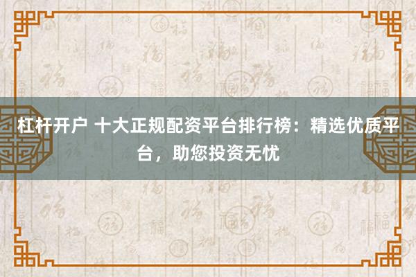 杠杆开户 十大正规配资平台排行榜：精选优质平台，助您投资无忧