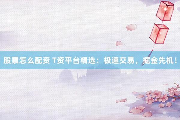 股票怎么配资 T资平台精选：极速交易，掘金先机！