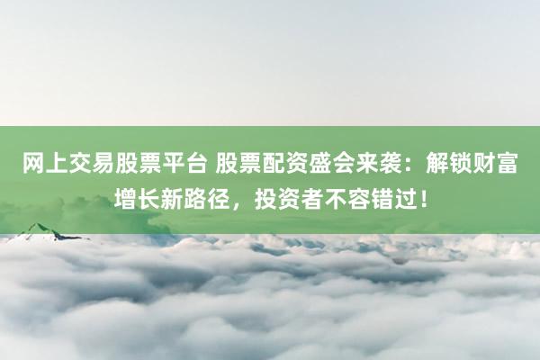 网上交易股票平台 股票配资盛会来袭：解锁财富增长新路径，投资者不容错过！