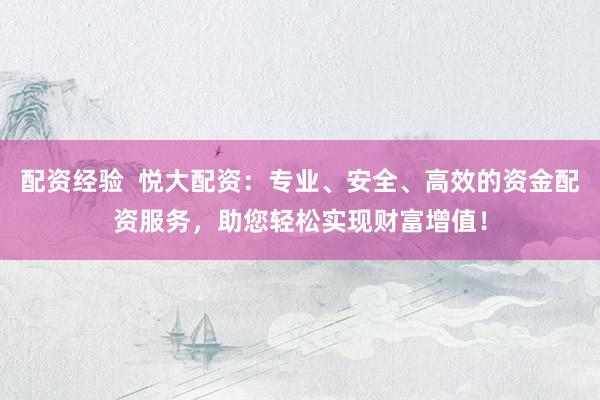 配资经验  悦大配资：专业、安全、高效的资金配资服务，助您轻松实现财富增值！