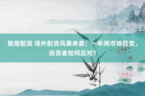 股指配资 场外配资风暴来袭：一年间市场巨变，投资者如何应对？