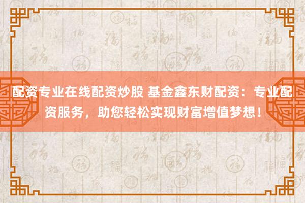 配资专业在线配资炒股 基金鑫东财配资：专业配资服务，助您轻松实现财富增值梦想！