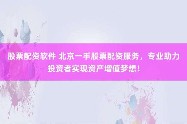股票配资软件 北京一手股票配资服务，专业助力投资者实现资产增值梦想！