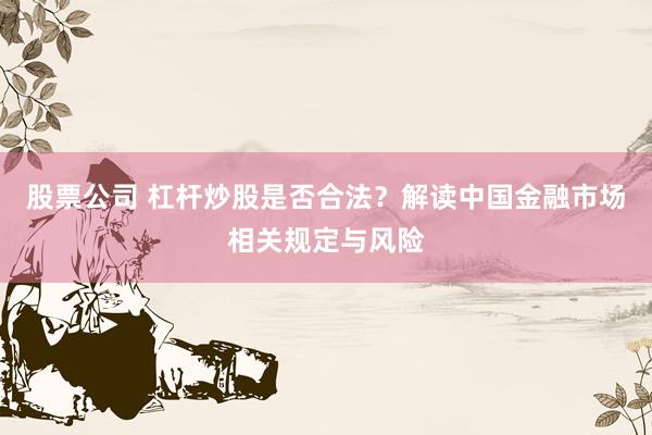 股票公司 杠杆炒股是否合法？解读中国金融市场相关规定与风险