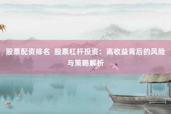 股票配资排名  股票杠杆投资：高收益背后的风险与策略解析