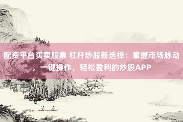 配资平台买卖股票 杠杆炒股新选择：掌握市场脉动，一键操作，轻松盈利的炒股APP