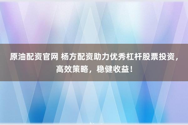 原油配资官网 杨方配资助力优秀杠杆股票投资，高效策略，稳健收益！