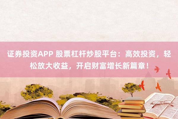 证券投资APP 股票杠杆炒股平台：高效投资，轻松放大收益，开启财富增长新篇章！