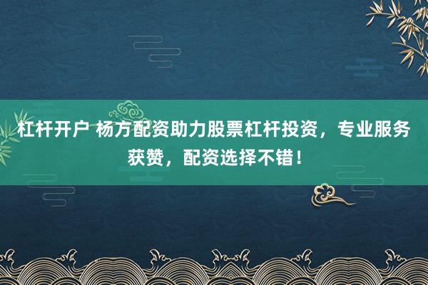 杠杆开户 杨方配资助力股票杠杆投资，专业服务获赞，配资选择不错！