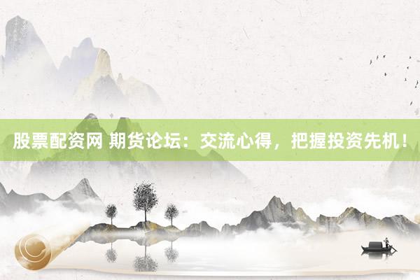 股票配资网 期货论坛：交流心得，把握投资先机！