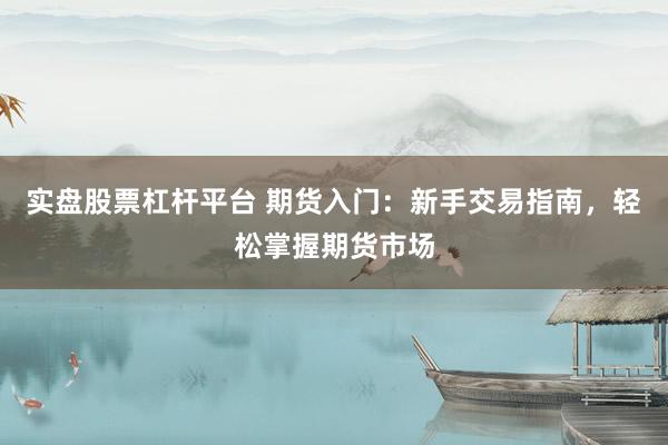 实盘股票杠杆平台 期货入门：新手交易指南，轻松掌握期货市场