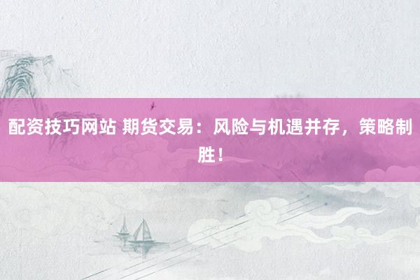 配资技巧网站 期货交易：风险与机遇并存，策略制胜！
