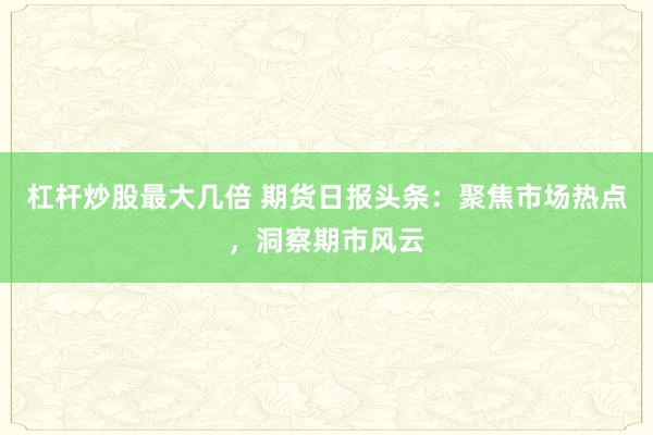 杠杆炒股最大几倍 期货日报头条：聚焦市场热点，洞察期市风云