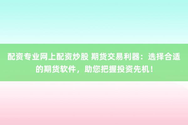 配资专业网上配资炒股 期货交易利器：选择合适的期货软件，助您把握投资先机！