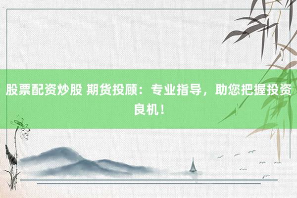 股票配资炒股 期货投顾：专业指导，助您把握投资良机！