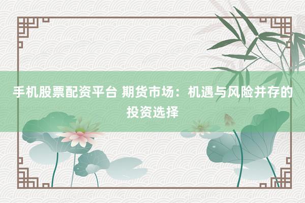 手机股票配资平台 期货市场：机遇与风险并存的投资选择