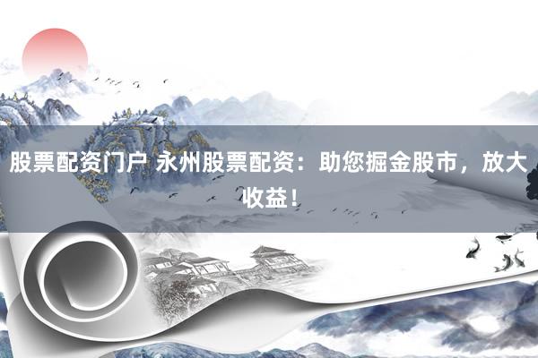 股票配资门户 永州股票配资：助您掘金股市，放大收益！