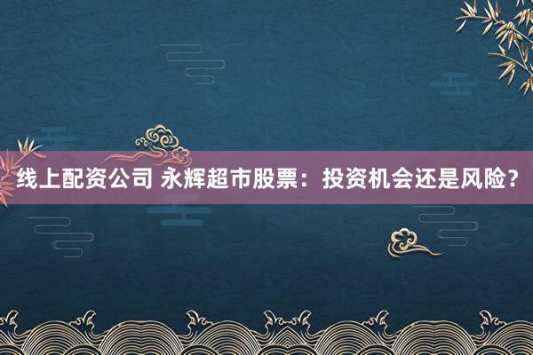 线上配资公司 永辉超市股票：投资机会还是风险？