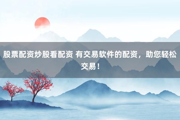 股票配资炒股看配资 有交易软件的配资，助您轻松交易！