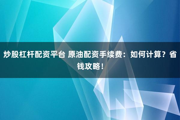 炒股杠杆配资平台 原油配资手续费：如何计算？省钱攻略！