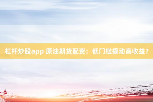 杠杆炒股app 原油期货配资：低门槛撬动高收益？