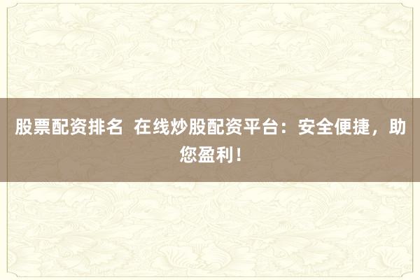 股票配资排名  在线炒股配资平台：安全便捷，助您盈利！
