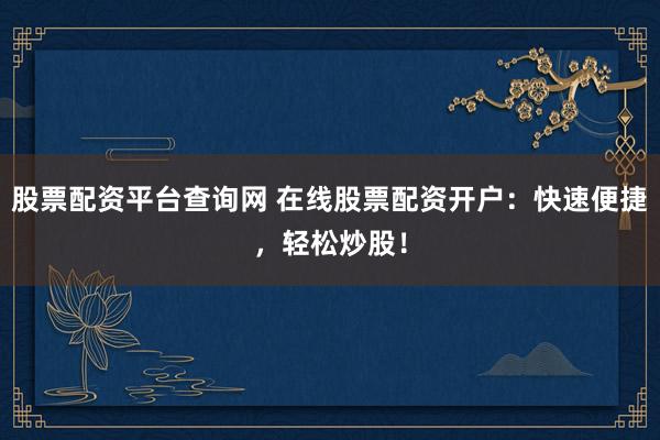 股票配资平台查询网 在线股票配资开户：快速便捷，轻松炒股！